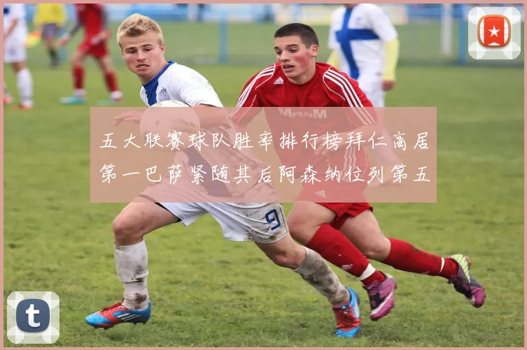 五大联赛球队胜率排行榜拜仁高居第一巴萨紧随其后阿森纳位列第五