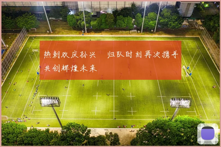 热刺欢庆孙兴慜归队时刻再次携手共创辉煌未来
