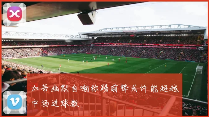 加蒂幽默自嘲称踢前锋或许能超越中场进球数