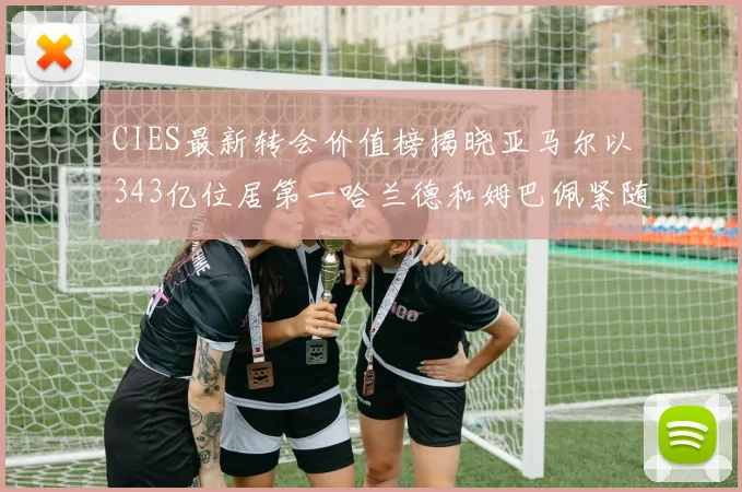 CIES最新转会价值榜揭晓亚马尔以343亿位居第一哈兰德和姆巴佩紧随其后
