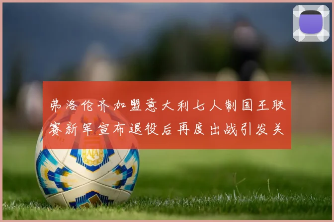 弗洛伦齐加盟意大利七人制国王联赛新军宣布退役后再度出战引发关注
