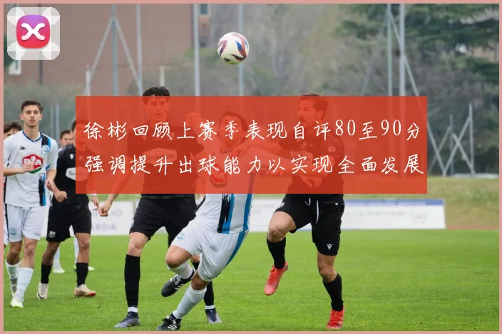 徐彬回顾上赛季表现自评80至90分强调提升出球能力以实现全面发展