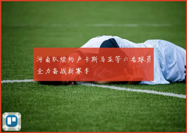 河南队续约卢卡斯马亚等六名球员全力备战新赛季