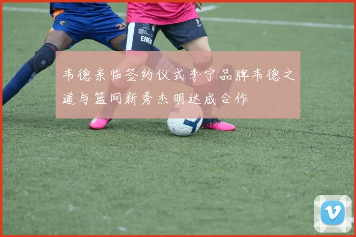 韦德亲临签约仪式李宁品牌韦德之道与篮网新秀杰明达成合作
