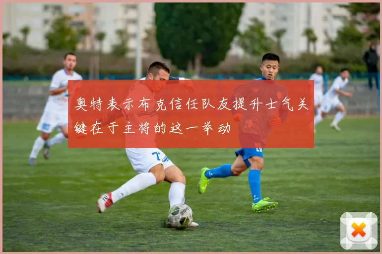 奥特表示布克信任队友提升士气关键在于主将的这一举动