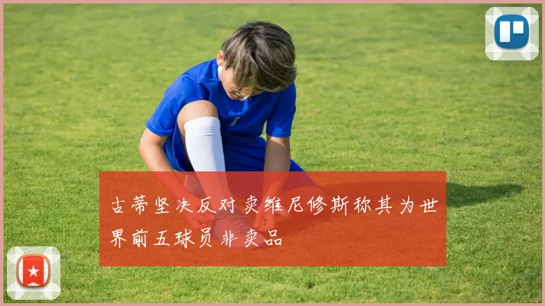 古蒂坚决反对卖维尼修斯称其为世界前五球员非卖品