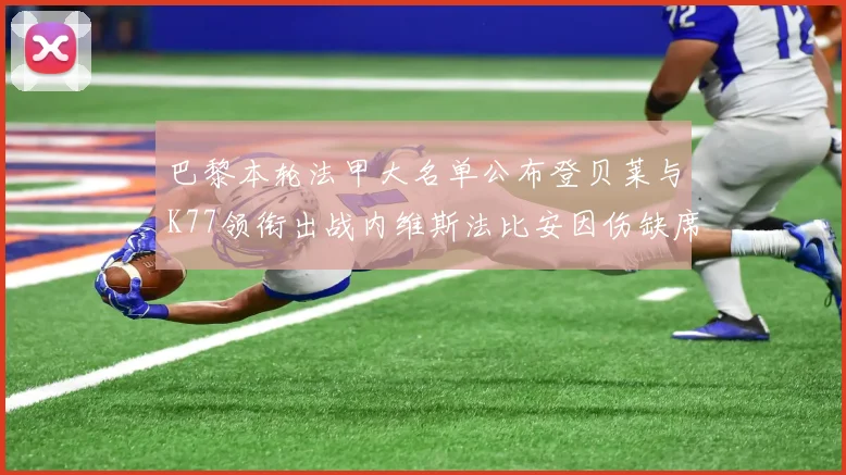 巴黎本轮法甲大名单公布登贝莱与K77领衔出战内维斯法比安因伤缺席