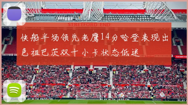 快船半场领先老鹰14分哈登表现出色祖巴茨双十小卡状态低迷