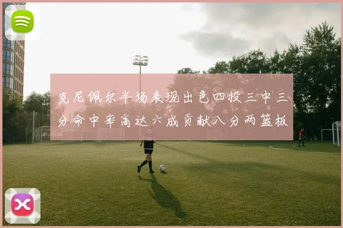 克尼佩尔半场表现出色四投三中三分命中率高达六成贡献八分两篮板