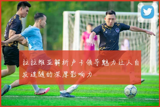 拉拉维亚解析卢卡领导魅力让人自发追随的深厚影响力