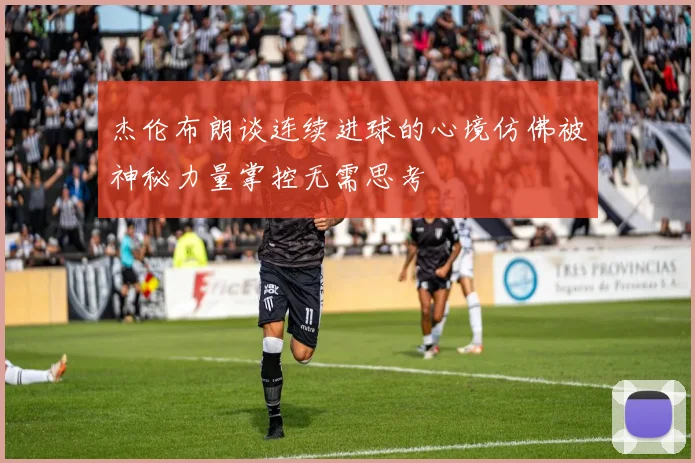 杰伦布朗谈连续进球的心境仿佛被神秘力量掌控无需思考
