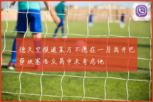 德天空报道莱万不愿在一月离开巴萨坎塞洛交易中未考虑他