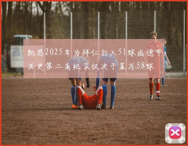 凯恩2025年为拜仁打入51球成德甲历史第二高纪录仅次于莱万58球