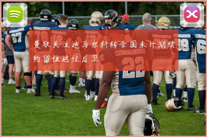 曼联关注迪马尔科转会国米计划续约留住这位后卫