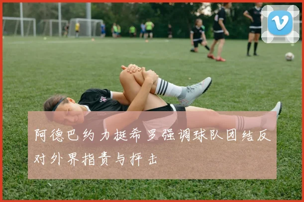 阿德巴约力挺希罗强调球队团结反对外界指责与抨击
