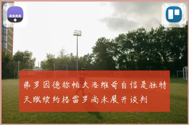弗罗因德称帕夫洛维奇自信是独特天赋续约格雷罗尚未展开谈判