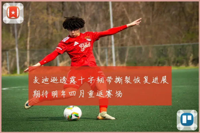 麦迪逊透露十字韧带撕裂恢复进展期待明年四月重返赛场