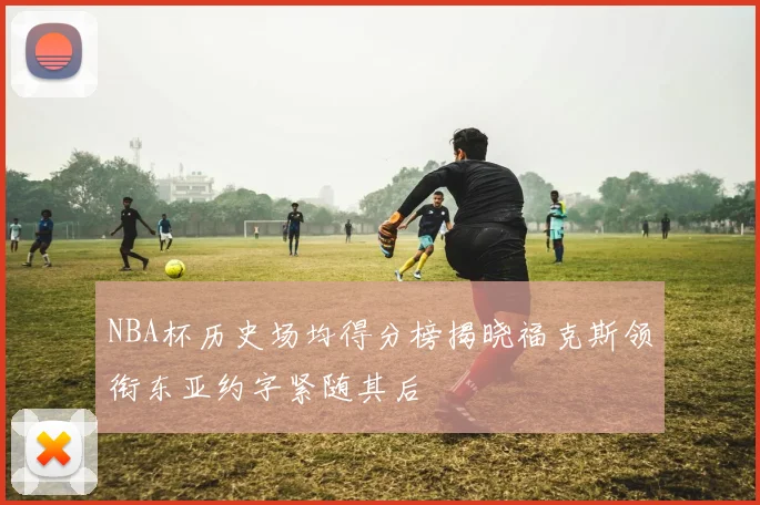 NBA杯历史场均得分榜揭晓福克斯领衔东亚约字紧随其后