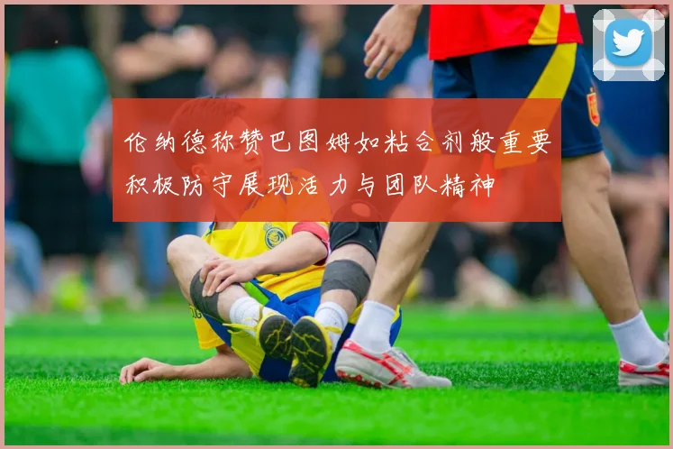伦纳德称赞巴图姆如粘合剂般重要积极防守展现活力与团队精神