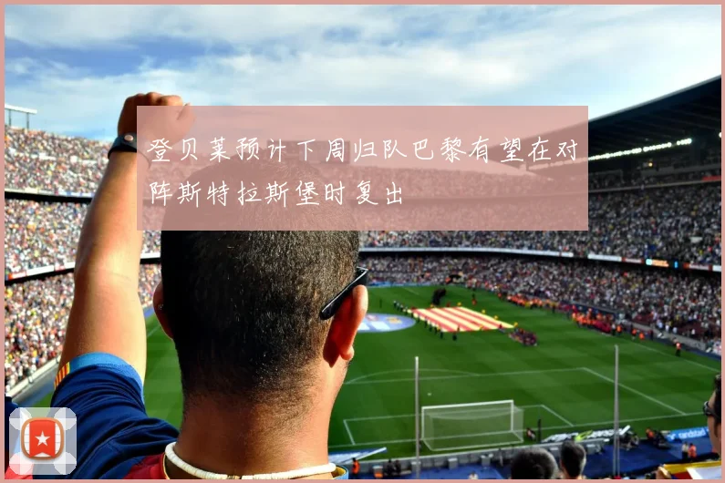 登贝莱预计下周归队巴黎有望在对阵斯特拉斯堡时复出