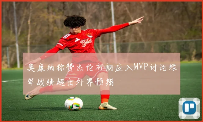 奥康纳称赞杰伦布朗应入MVP讨论绿军战绩超出外界预期