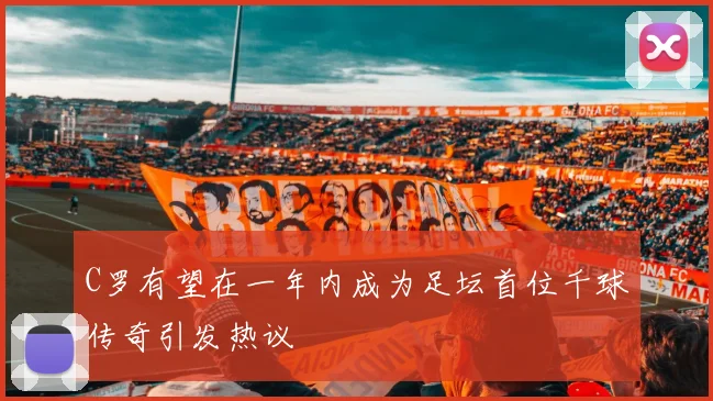 C罗有望在一年内成为足坛首位千球传奇引发热议