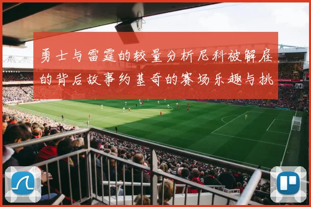 勇士与雷霆的较量分析尼科被解雇的背后故事约基奇的赛场乐趣与挑战