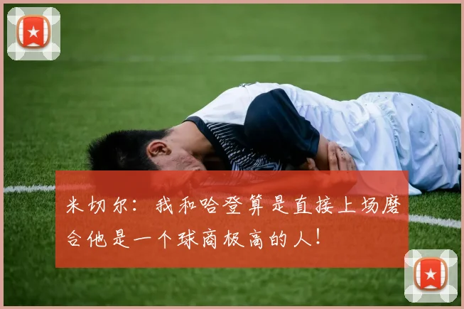 米切尔：我和哈登算是直接上场磨合他是一个球商极高的人！