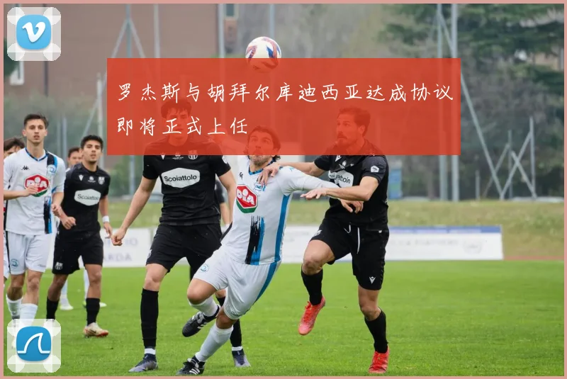 罗杰斯与胡拜尔库迪西亚达成协议即将正式上任